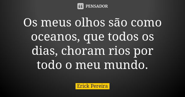 Os meus olhos são como oceanos, que todos os dias, choram rios por todo o meu mundo.... Frase de Erick Pereira.