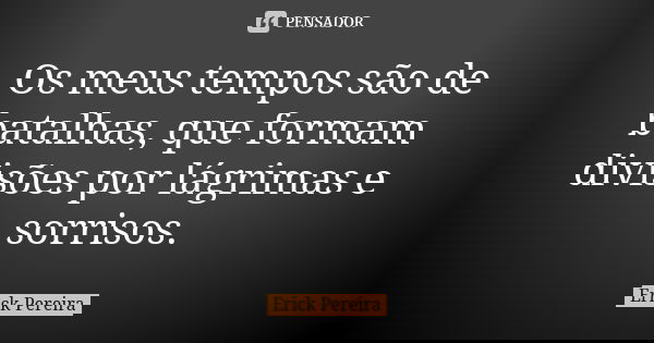 Os meus tempos são de batalhas, que formam divisões por lágrimas e sorrisos.... Frase de Erick Pereira.