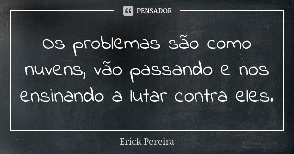 Os problemas são como nuvens, vão passando e nos ensinando a lutar contra eles.... Frase de Erick Pereira.