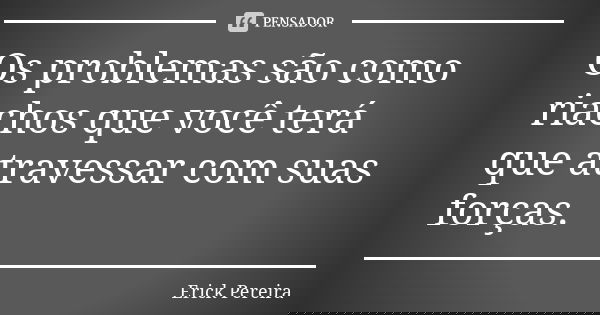 Os problemas são como riachos que você terá que atravessar com suas forças.... Frase de Erick Pereira.