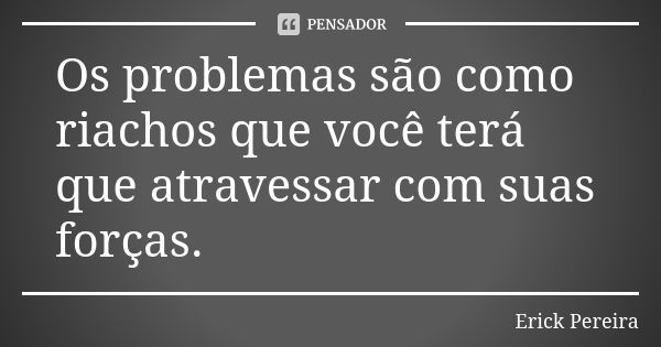 Os problemas são como riachos que você terá que atravessar com suas forças.... Frase de Erick Pereira.