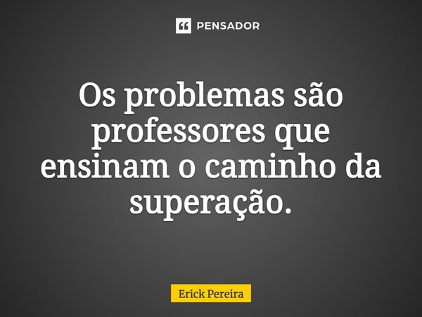 Os problemas são professores que ensinam o caminho da superação.... Frase de Erick Pereira.