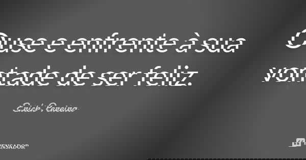 Ouse e enfrente à sua vontade de ser feliz.... Frase de Erick Pereira.