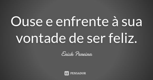 Ouse e enfrente à sua vontade de ser feliz.... Frase de Erick Pereira.