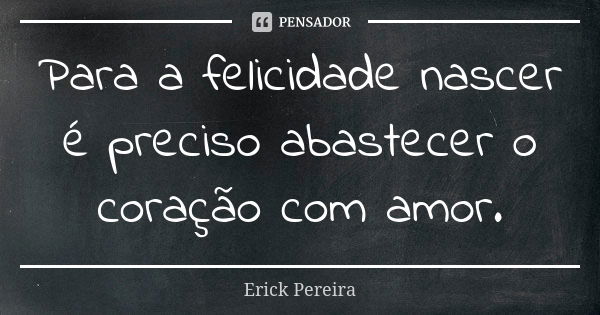 Para a felicidade nascer é preciso abastecer o coração com amor.... Frase de Erick Pereira.