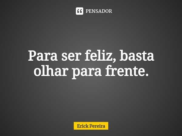 ⁠Para ser feliz, basta olhar para frente.... Frase de Erick Pereira.