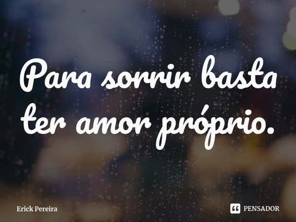 ⁠Para sorrir basta ter amor próprio.... Frase de Erick Pereira.