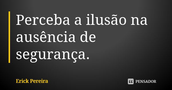 Perceba a ilusão na ausência de segurança.... Frase de Erick Pereira.