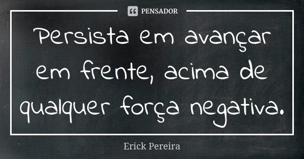Persista em avançar em frente, acima de qualquer força negativa.... Frase de Erick Pereira.