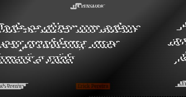 Pode-se dizer um adeus ao seu problema, mas jamais a vida.... Frase de Erick Pereira.