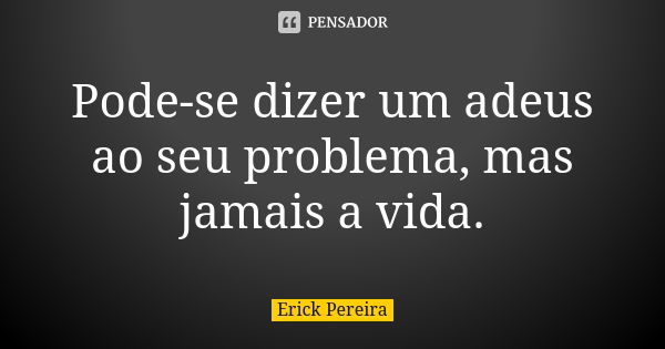 Pode-se dizer um adeus ao seu problema, mas jamais a vida.... Frase de Erick Pereira.