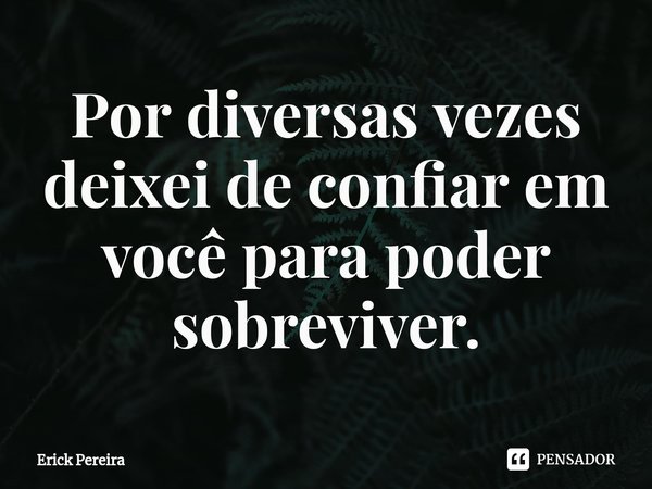 ⁠Por diversas vezes deixei de confiar em você para poder sobreviver.... Frase de Erick Pereira.