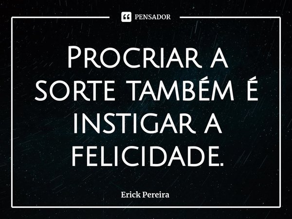 ⁠Procriar a sorte também é instigar a felicidade.... Frase de Erick Pereira.