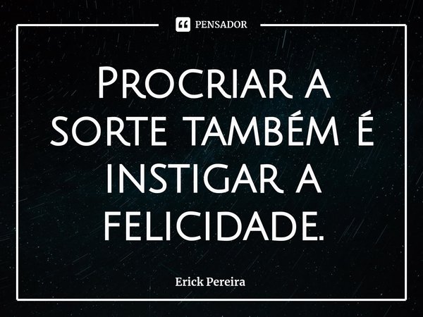 ⁠Procriar a sorte também é instigar a felicidade.... Frase de Erick Pereira.