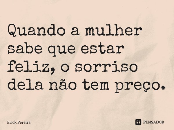 ⁠Quando a mulher sabe que estar feliz, o sorriso dela não tem preço.... Frase de Erick Pereira.