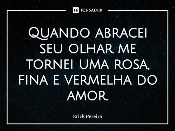⁠Quando abracei seu olhar me tornei uma rosa, fina e vermelha do amor.... Frase de Erick Pereira.