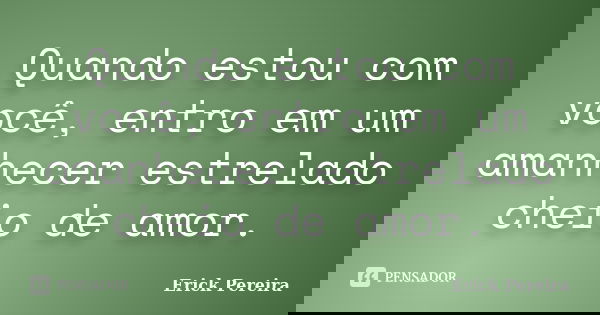 Quando estou com você, entro em um amanhecer estrelado cheio de amor.... Frase de Erick Pereira.
