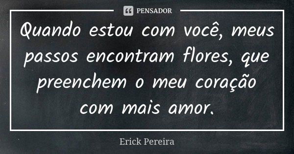 Quando estou com você, meus passos encontram flores, que preenchem o meu coração com mais amor.... Frase de Erick Pereira.