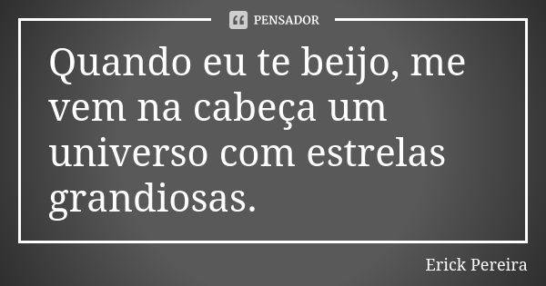 Quando eu te beijo, me vem na cabeça um universo com estrelas grandiosas.... Frase de Erick Pereira.