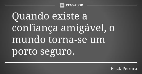 Quando existe a confiança amigável, o mundo torna-se um porto seguro.... Frase de Erick Pereira.