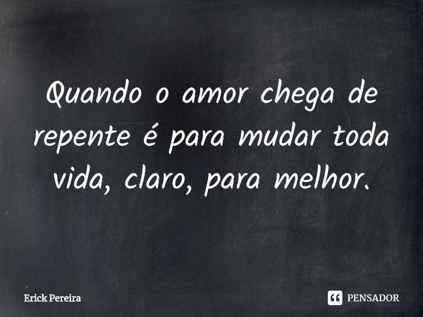 ⁠Quando o amor chega de repente é para mudar toda vida, claro, para melhor.... Frase de Erick Pereira.