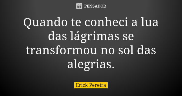 Quando te conheci a lua das lágrimas se transformou no sol das alegrias.... Frase de Erick Pereira.