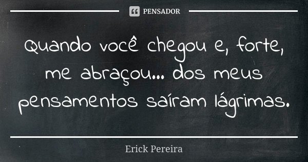 Quando você chegou e, forte, me abraçou... dos meus pensamentos saíram lágrimas.... Frase de Erick Pereira.