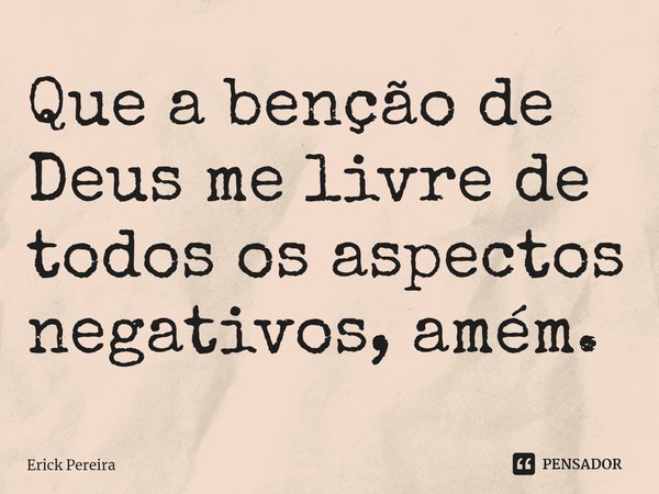 ⁠Que a benção de Deus me livre de todos os aspectos negativos, amém.... Frase de Erick Pereira.