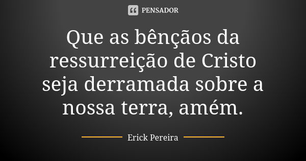 Que as bênçãos da ressurreição de Cristo seja derramada sobre a nossa terra, amém.... Frase de Erick Pereira.