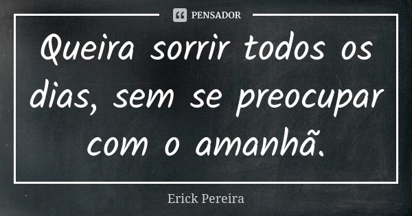 Queira sorrir todos os dias, sem se preocupar com o amanhã.... Frase de Erick Pereira.