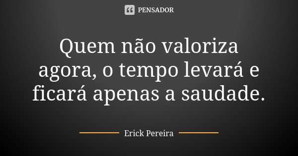 Quem não valoriza agora, o tempo levará e ficará apenas a saudade.... Frase de Erick Pereira.