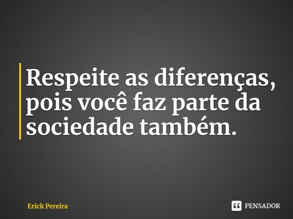 ⁠Respeite as diferenças, pois você faz parte da sociedade também.... Frase de Erick Pereira.