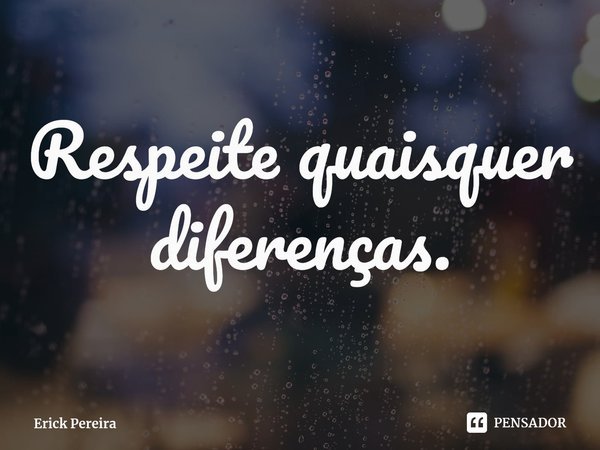 ⁠Respeite quaisquer diferenças.... Frase de Erick Pereira.