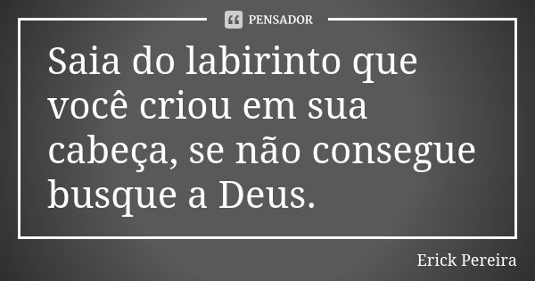 Saia do labirinto que você criou em sua cabeça, se não consegue busque a Deus.... Frase de Erick Pereira.