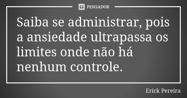 Saiba se administrar, pois a ansiedade ultrapassa os limites onde não há nenhum controle.... Frase de Erick Pereira.