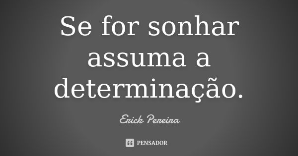 Se for sonhar assuma a determinação.... Frase de Erick Pereira.