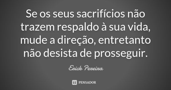 Se os seus sacrifícios não trazem respaldo à sua vida, mude a direção, entretanto não desista de prosseguir.... Frase de Erick Pereira.