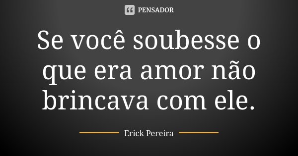 Se você soubesse o que era amor não brincava com ele.... Frase de Erick Pereira.