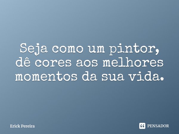 ⁠Seja como um pintor, dê cores aos melhores momentos da sua vida.... Frase de Erick Pereira.