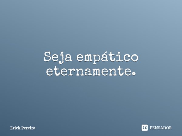 ⁠Seja empático eternamente.... Frase de Erick Pereira.