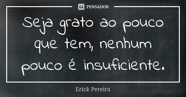 Seja grato ao pouco que tem, nenhum pouco é insuficiente.... Frase de Erick Pereira.