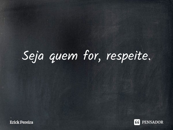 ⁠Seja quem for, respeite.... Frase de Erick Pereira.