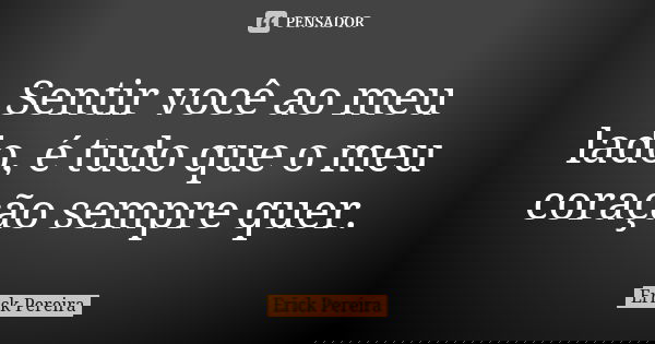 Sentir você ao meu lado, é tudo que o meu coração sempre quer.... Frase de Erick Pereira.