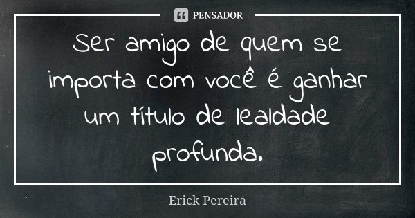 Ser amigo de quem se importa com você é ganhar um título de lealdade profunda.... Frase de Erick Pereira.