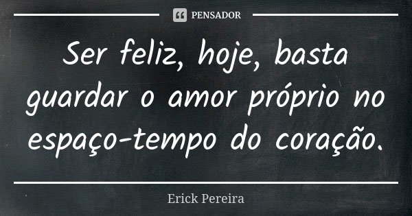 Ser feliz, hoje, basta guardar o amor próprio no espaço-tempo do coração.... Frase de Erick Pereira.