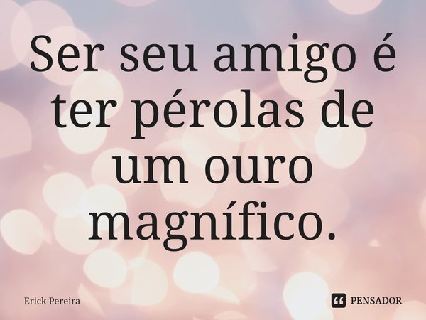 ⁠Ser seu amigo é ter pérolas de um ouro magnífico.... Frase de Erick Pereira.