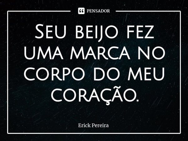 ⁠Seu beijo fez uma marca no corpo do meu coração.... Frase de Erick Pereira.