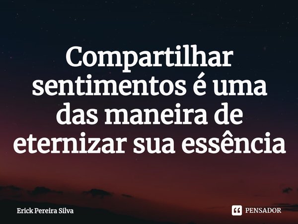 ⁠Compartilhar sentimentos é uma das maneira de eternizar sua essência... Frase de Erick Pereira Silva.