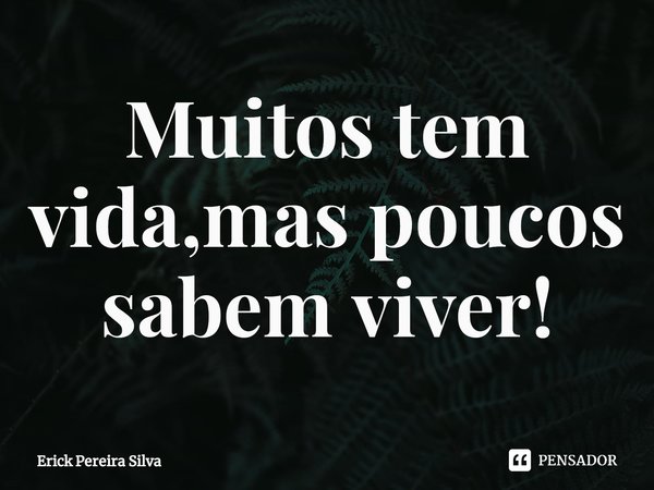 Muitos tem vida,mas poucos sabem viver!⁠... Frase de Erick Pereira Silva.