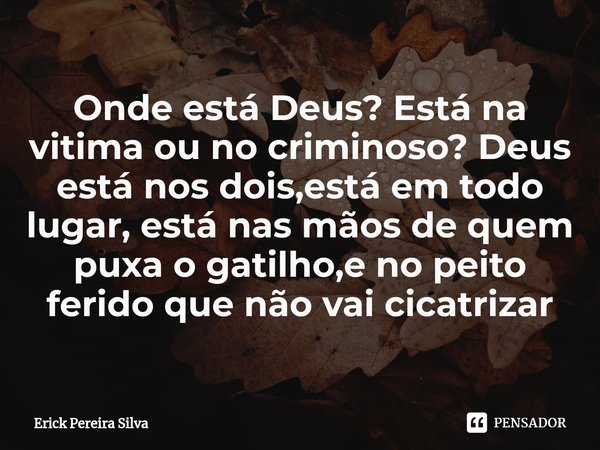 Onde está Deus? Está na vitima ou no criminoso? Deus está nos dois,está em todo lugar, está nas mãos de quem puxa o gatilho,e no peito ferido que não vai cicatr... Frase de Erick Pereira Silva.